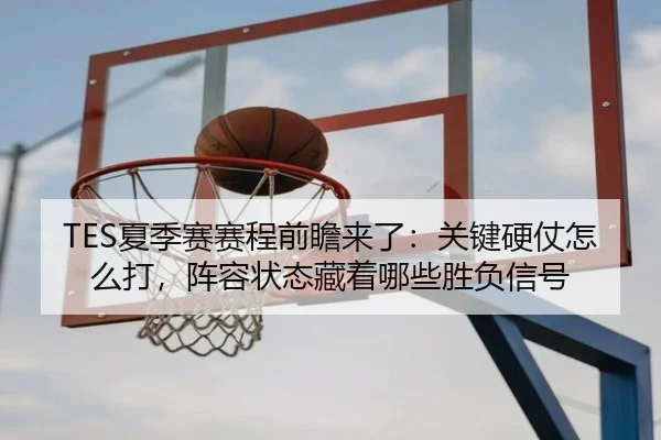 TES夏季赛赛程前瞻来了：关键硬仗怎么打，阵容状态藏着哪些胜负信号